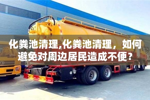 北京化糞池清理,化糞池清理，如何避免對周邊居民造成不便？