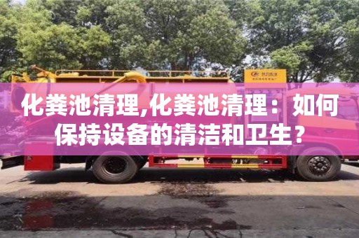 北京化糞池清理,化糞池清理：如何保持設備的清潔和衛生？