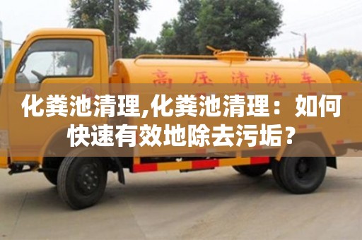 北京化糞池清理,化糞池清理：如何快速有效地除去污垢？