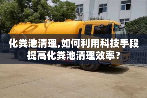 北京化糞池清理,如何利用科技手段提高化糞池清理效率？