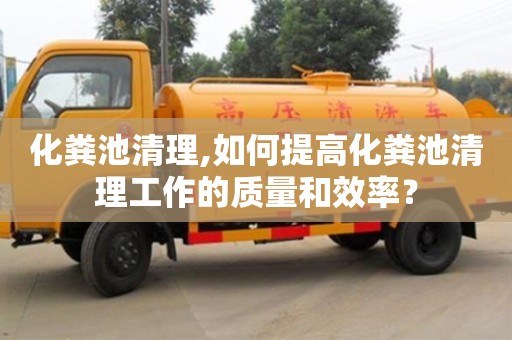 長沙化糞池清理,如何提高化糞池清理工作的質量和效率？