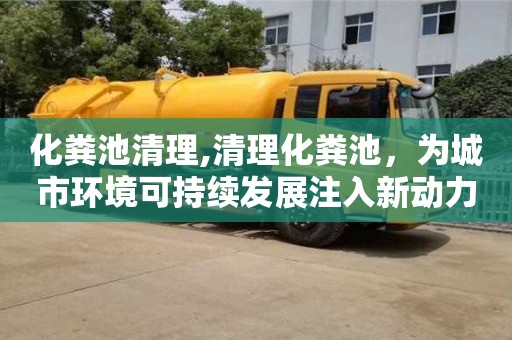 北京化糞池清理,清理化糞池，為城市環境可持續發展注入新動力