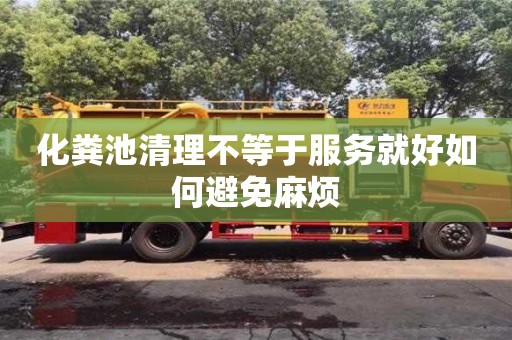 北京化糞池清理不等于服務就好如何避免麻煩