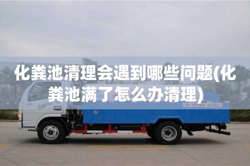 紹興化糞池清理會遇到哪些問題(化糞池滿了怎么辦清理)