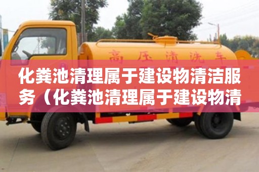 北京化糞池清理屬于建設物清潔服務（化糞池清理屬于建設物清潔服務嗎）
