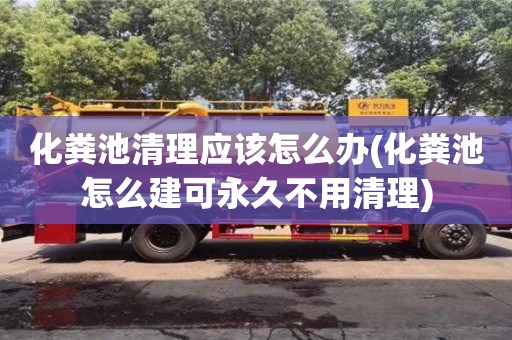北京化糞池清理應該怎么辦(化糞池怎么建可永久不用清理)