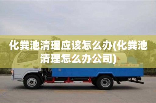 北京化糞池清理應該怎么辦(化糞池清理怎么辦公司)