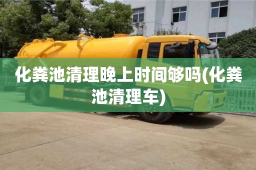 昆明化糞池清理晚上時間夠嗎(化糞池清理車)