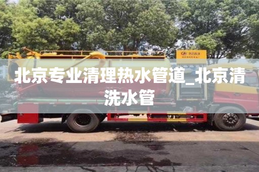鄭州北京專業清理熱水管道_北京清洗水管