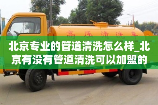 唐山北京專業(yè)的管道清洗怎么樣_北京有沒有管道清洗可以加盟的