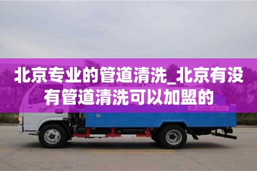 北京專業(yè)的管道清洗_北京有沒有管道清洗可以加盟的
