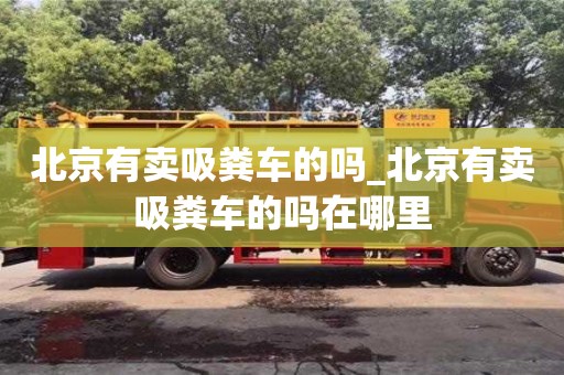 鄭州北京有賣吸糞車的嗎_北京有賣吸糞車的嗎在哪里
