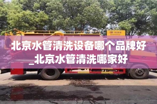 唐山北京水管清洗設備哪個品牌好_北京水管清洗哪家好