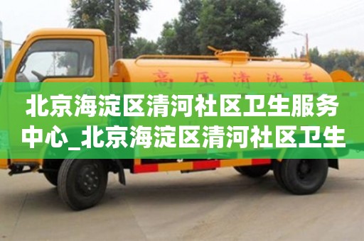 唐山北京海淀區清河社區衛生服務中心_北京海淀區清河社區衛生服務中心星期六上班嗎