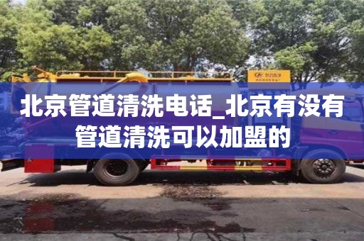 天津北京管道清洗電話_北京有沒有管道清洗可以加盟的