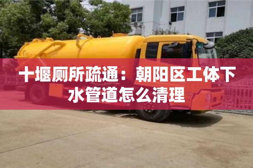 唐山十堰廁所疏通：朝陽區工體下水管道怎么清理