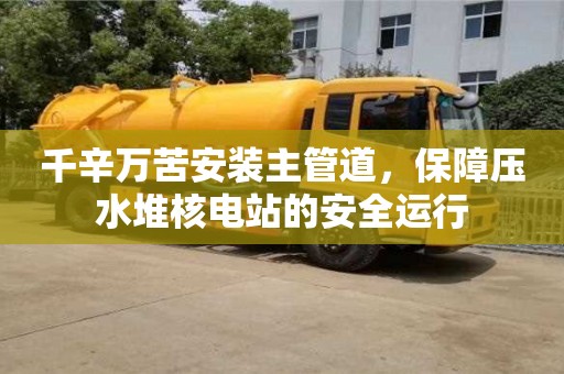 千辛萬苦安裝主管道,保障壓水堆核電站的安全運行 千辛萬苦安裝主管道,保障壓水堆核電站的安全運行