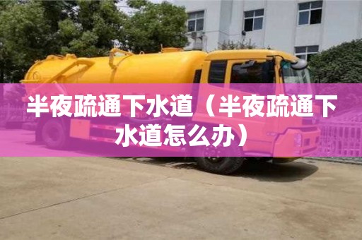 長沙半夜疏通下水道（半夜疏通下水道怎么辦）