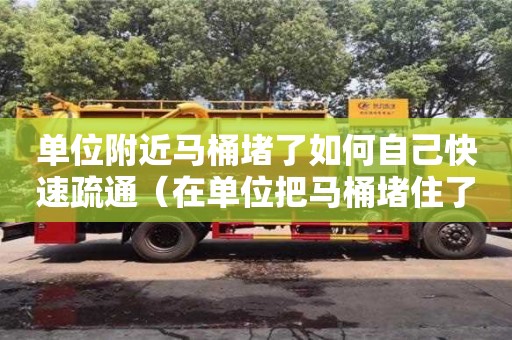 單位附近馬桶堵了如何自己快速疏通（在單位把馬桶堵住了）