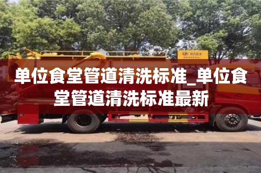 唐山單位食堂管道清洗標準_單位食堂管道清洗標準最新