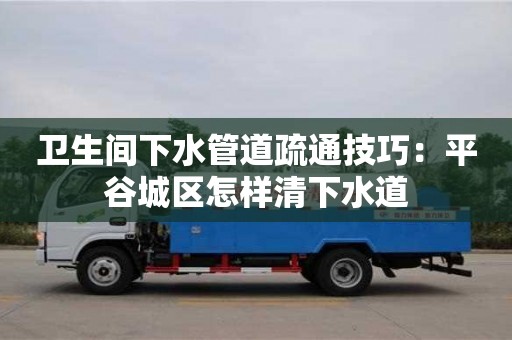 北京衛生間下水管道疏通技巧：平谷城區怎樣清下水道