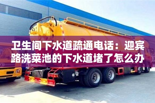 北京衛生間下水道疏通電話：迎賓路洗菜池的下水道堵了怎么辦