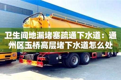 唐山衛(wèi)生間地漏堵塞疏通下水道：通州區(qū)玉橋高層堵下水道怎么處理