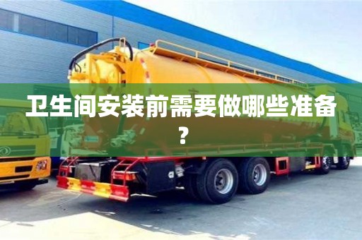 北京衛(wèi)生間安裝前需要做哪些準備？