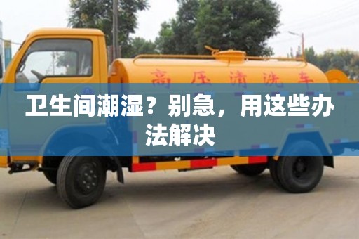 衛(wèi)生間潮濕?別急,用這些辦法解決 衛(wèi)生間潮濕?別急,用這些辦法解決