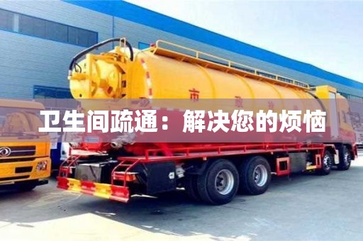 北京衛(wèi)生間疏通：解決您的煩惱