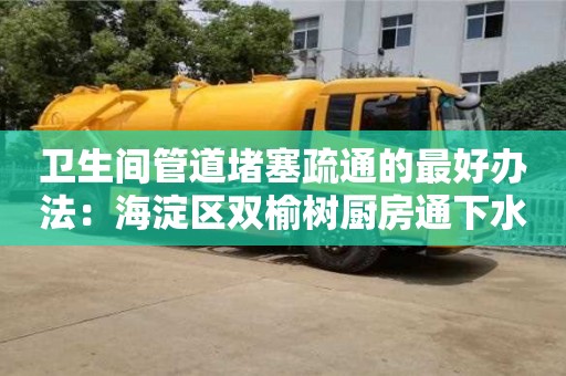 北京衛(wèi)生間管道堵塞疏通的最好辦法：海淀區(qū)雙榆樹廚房通下水道用疏通劑