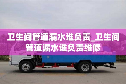成都衛生間管道漏水誰負責_衛生間管道漏水誰負責維修