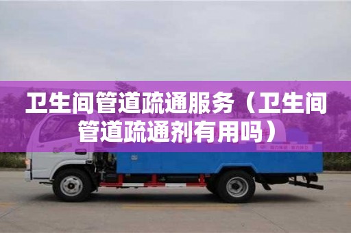 北京衛(wèi)生間管道疏通服務(wù)（衛(wèi)生間管道疏通劑有用嗎）