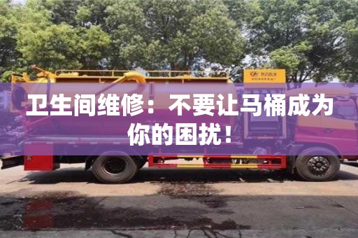 成都衛生間維修：不要讓馬桶成為你的困擾！
