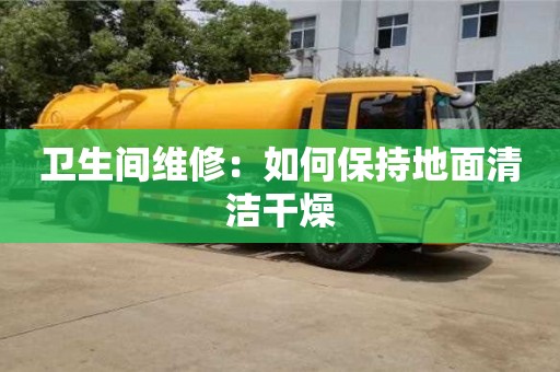 北京衛生間維修：如何保持地面清潔干燥