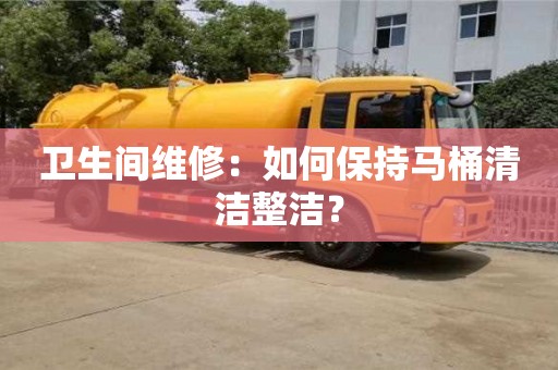 北京衛生間維修：如何保持馬桶清潔整潔？
