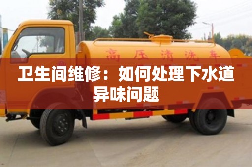 北京衛(wèi)生間維修：如何處理下水道異味問題