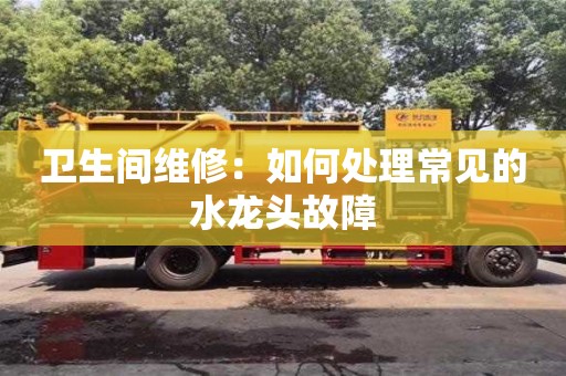 北京衛生間維修：如何處理常見的水龍頭故障