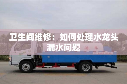 昆明衛(wèi)生間維修：如何處理水龍頭漏水問(wèn)題