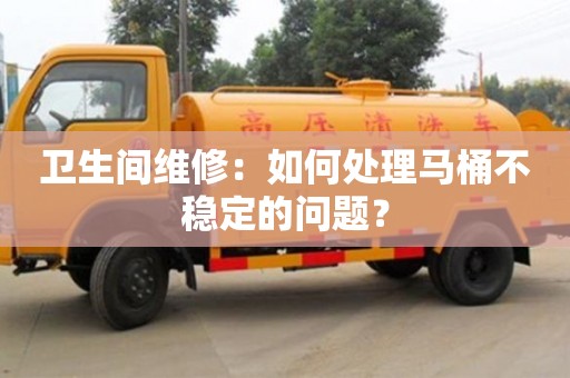北京衛(wèi)生間維修：如何處理馬桶不穩(wěn)定的問題？