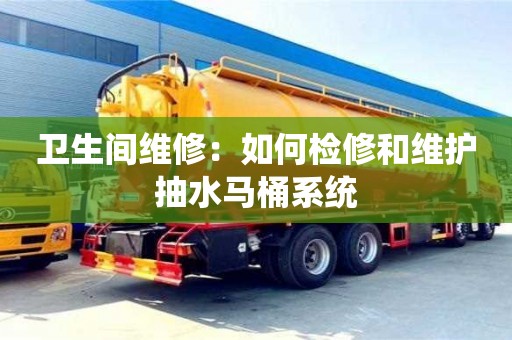 北京衛生間維修：如何檢修和維護抽水馬桶系統