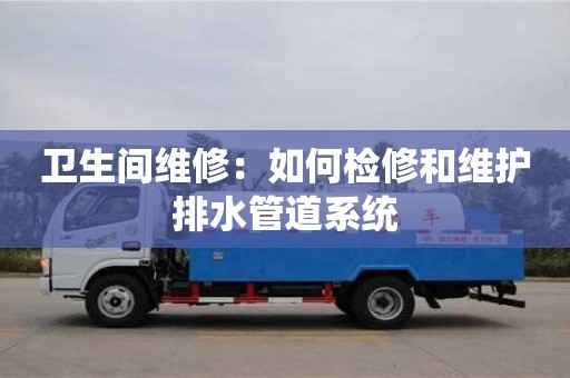 北京衛生間維修：如何檢修和維護排水管道系統