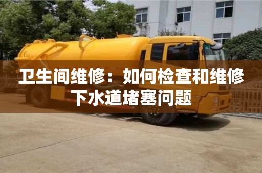 衛生間維修:如何檢查和維修下水道堵塞問題 衛生間維修:如何檢查和維修下水道堵塞問題