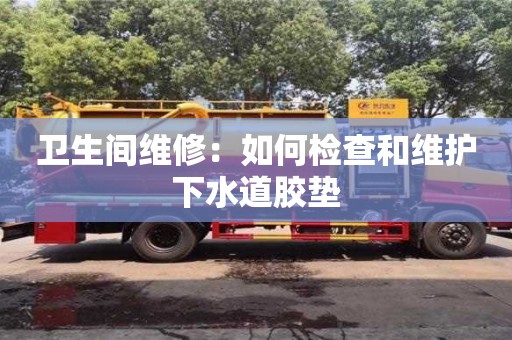 北京衛生間維修：如何檢查和維護下水道膠墊