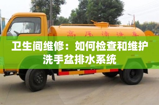 北京衛(wèi)生間維修：如何檢查和維護洗手盆排水系統