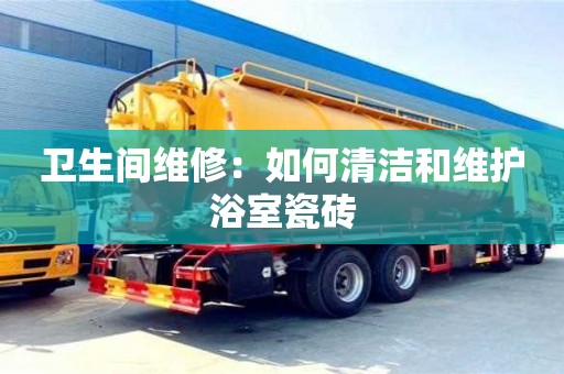 北京衛(wèi)生間維修：如何清潔和維護浴室瓷磚