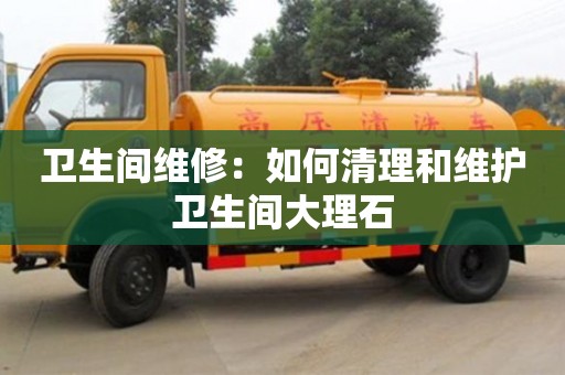 北京衛(wèi)生間維修：如何清理和維護(hù)衛(wèi)生間大理石