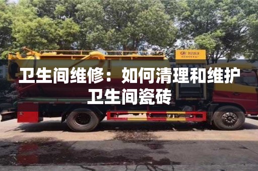 北京衛(wèi)生間維修：如何清理和維護(hù)衛(wèi)生間瓷磚