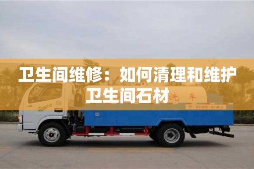 北京衛生間維修：如何清理和維護衛生間石材