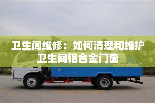 南京衛(wèi)生間維修：如何清理和維護(hù)衛(wèi)生間鋁合金門(mén)窗